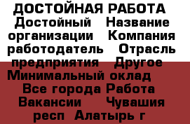 ДОСТОЙНАЯ РАБОТА. Достойный › Название организации ­ Компания-работодатель › Отрасль предприятия ­ Другое › Минимальный оклад ­ 1 - Все города Работа » Вакансии   . Чувашия респ.,Алатырь г.